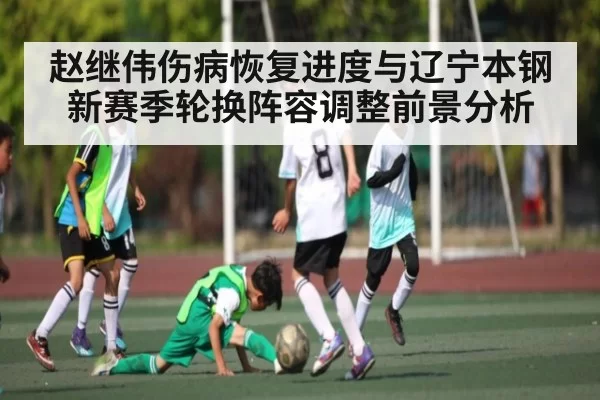 赵继伟伤病恢复进度与辽宁本钢新赛季轮换阵容调整前景分析