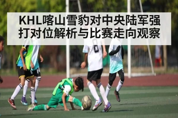 KHL喀山雪豹对中央陆军强打对位解析与比赛走向观察