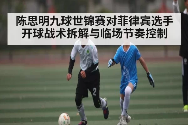 陈思明九球世锦赛对菲律宾选手开球战术拆解与临场节奏控制